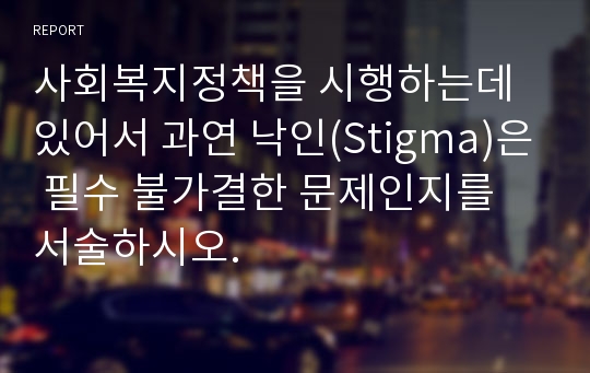 사회복지정책을 시행하는데 있어서 과연 낙인(Stigma)은 필수 불가결한 문제인지를 서술하시오.