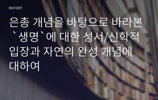 은총 개념을 바탕으로 바라본 `생명`에 대한 성서/신학적 입장과 자연의 완성 개념에 대하여