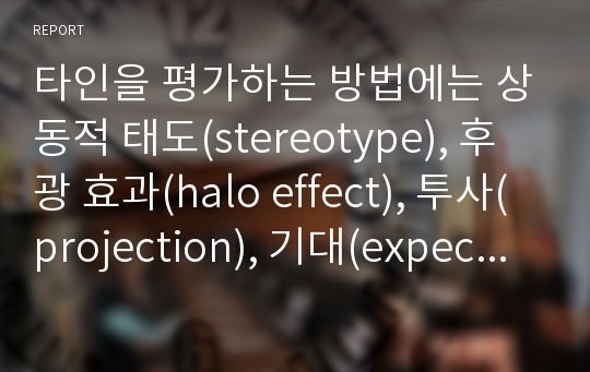 타인을 평가하는 방법에는 상동적 태도(stereotype), 후광 효과(halo effect), 투사(projection), 기대(expectation) 및 귀인이론