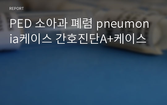 PED 소아과 폐렴 pneumonia케이스 간호진단A+케이스