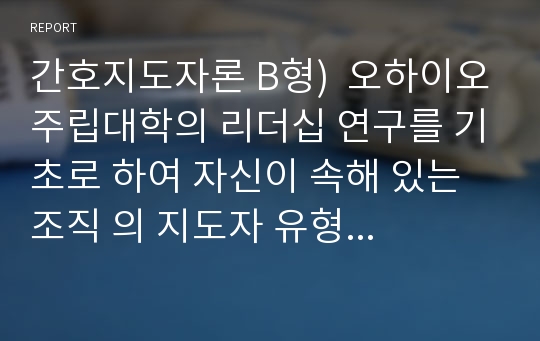 간호지도자론 B형)  오하이오주립대학의 리더십 연구를 기초로 하여 자신이 속해 있는 조직 의 지도자 유형 을 사정하고