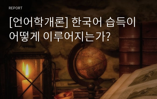 [언어학개론] 한국어 습득이 어떻게 이루어지는가?