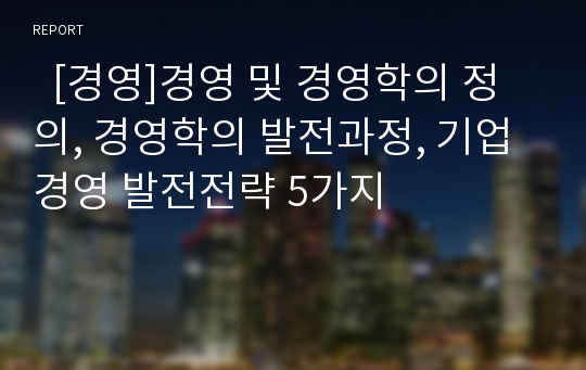   [경영]경영 및 경영학의 정의, 경영학의 발전과정, 기업경영 발전전략 5가지