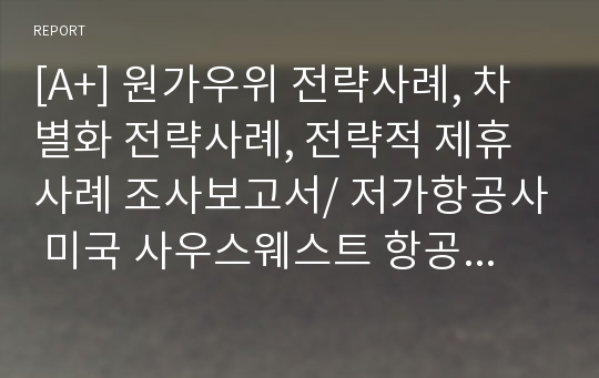 [A+] 원가우위 전략사례, 차별화 전략사례, 전략적 제휴사례 조사보고서/ 저가항공사 미국 사우스웨스트 항공/ 비용경쟁력/ LG유통 물류전략/시스템/ Back Hauling system/ 인공위성물류망/ LG전자제휴현황/추진방법