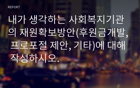 내가 생각하는 사회복지기관의 재원확보방안(후원금개발, 프로포절 제안, 기타)에 대해 작성하시오.