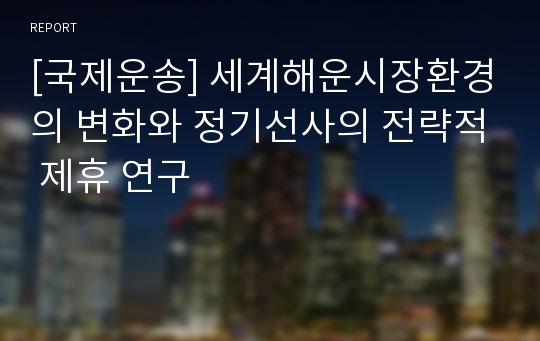 [국제운송] 세계해운시장환경의 변화와 정기선사의 전략적 제휴 연구