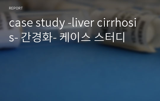 case study -liver cirrhosis- 간경화- 케이스 스터디