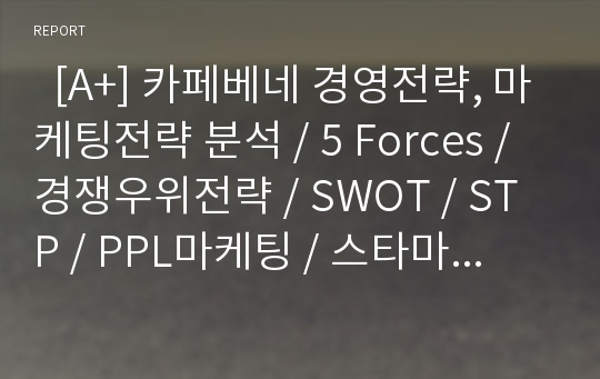   [A+] 카페베네 경영전략, 마케팅전략 분석 / 5 Forces / 경쟁우위전략 / SWOT / STP / PPL마케팅 / 스타마케팅 / 싸이더스HQ / 경쟁업체 / 국내 커피시장 / 커피전문점 / 성공요인 / 문제점 / 개선방안