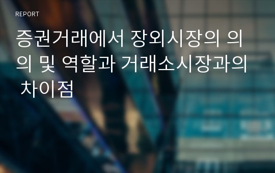 증권거래에서 장외시장의 의의 및 역할과 거래소시장과의 차이점