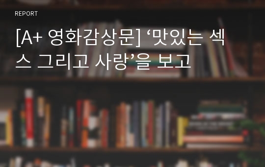 [A+ 영화감상문] ‘맛있는 섹스 그리고 사랑’을 보고