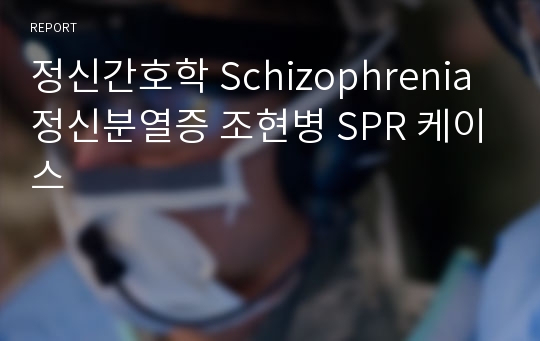 정신간호학 Schizophrenia 정신분열증 조현병 SPR 케이스