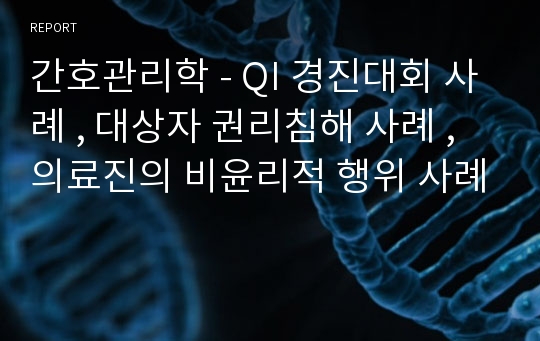 간호관리학 - QI 경진대회 사례 , 대상자 권리침해 사례 , 의료진의 비윤리적 행위 사례