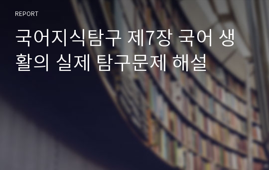 국어지식탐구 제7장 국어 생활의 실제 탐구문제 해설