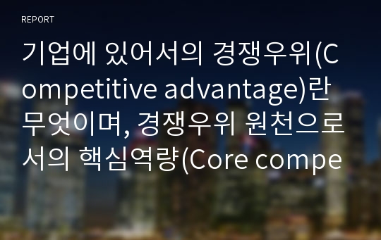 기업에 있어서의 경쟁우위(Competitive advantage)란 무엇이며, 경쟁우위 원천으로서의 핵심역량(Core competence)에 대해 설명하시오.