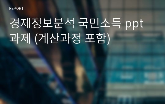 경제정보분석 국민소득 ppt 과제 (계산과정 포함)