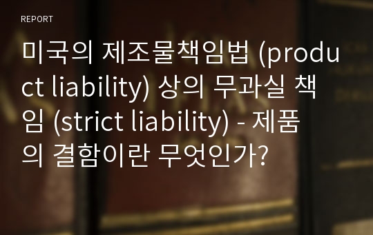 미국의 제조물책임법 (product liability) 상의 무과실 책임 (strict liability) - 제품의 결함이란 무엇인가?