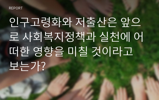 인구고령화와 저출산은 앞으로 사회복지정책과 실천에 어떠한 영향을 미칠 것이라고 보는가?