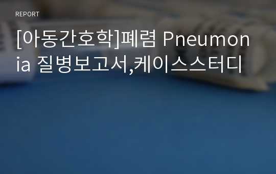 [아동간호학]폐렴 Pneumonia 질병보고서,케이스스터디