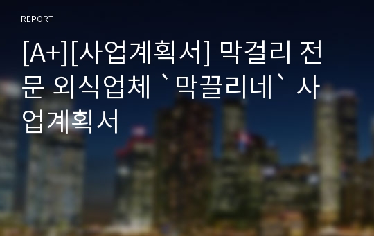 [A+][사업계획서] 막걸리 전문 외식업체 `막끌리네` 사업계획서