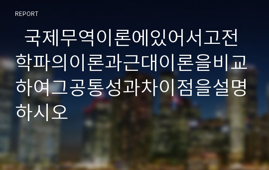   국제무역이론에있어서고전학파의이론과근대이론을비교하여그공통성과차이점을설명하시오