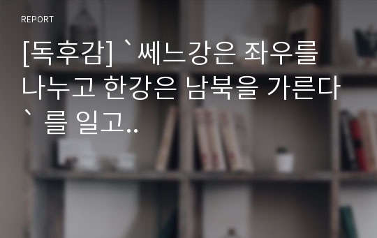 [독후감] `쎄느강은 좌우를 나누고 한강은 남북을 가른다` 를 일고..