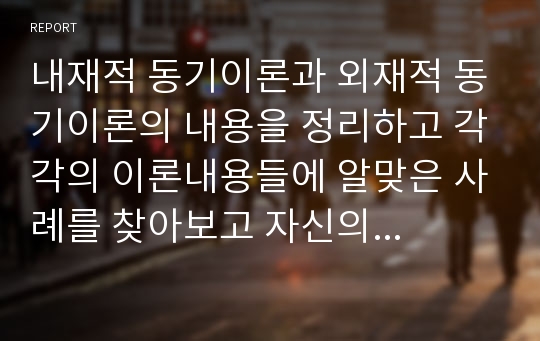 내재적 동기이론과 외재적 동기이론의 내용을 정리하고 각각의 이론내용들에 알맞은 사례를 찾아보고 자신의 생각을 작성해 보시오.