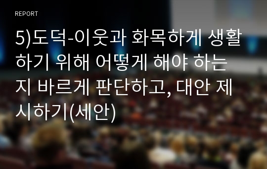 5)도덕-이웃과 화목하게 생활하기 위해 어떻게 해야 하는지 바르게 판단하고, 대안 제시하기(세안)