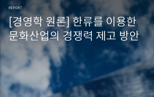 [경영학 원론] 한류를 이용한 문화산업의 경쟁력 제고 방안