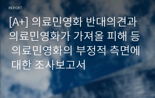 [A+] 의료민영화 반대의견과 의료민영화가 가져올 피해 등 의료민영화의 부정적 측면에 대한 조사보고서