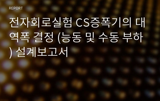 전자회로실험 CS증폭기의 대역폭 결정 (능동 및 수동 부하) 설계보고서