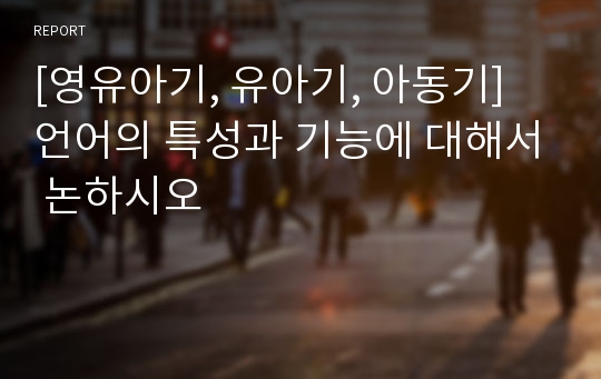 [영유아기, 유아기, 아동기] 언어의 특성과 기능에 대해서 논하시오