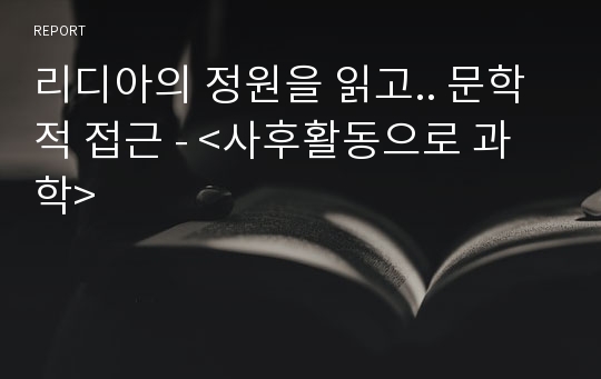 리디아의 정원을 읽고.. 문학적 접근 - &lt;사후활동으로 과학&gt;