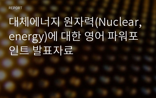 대체에너지 원자력(Nuclear,energy)에 대한 영어 파워포인트 발표자료