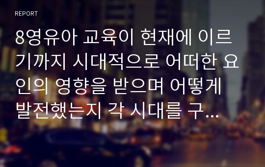 8영유아 교육이 현재에 이르기까지 시대적으로 어떠한 요인의 영향을 받으며 어떻게 발전했는지 각 시대를 구분하여 설명하시오