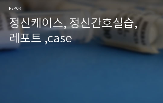 정신케이스, 정신간호실습, 레포트 ,case