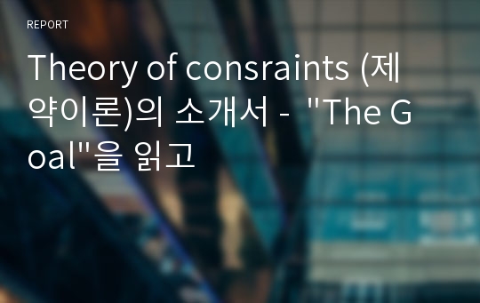 Theory of consraints (제약이론)의 소개서 -  &quot;The Goal&quot;을 읽고