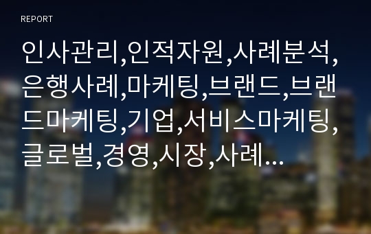 인사관리,인적자원,사례분석,은행사례,마케팅,브랜드,브랜드마케팅,기업,서비스마케팅,글로벌,경영,시장,사례,swot,stp,4p