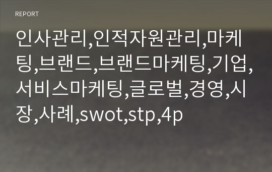 인사관리,인적자원관리,마케팅,브랜드,브랜드마케팅,기업,서비스마케팅,글로벌,경영,시장,사례,swot,stp,4p