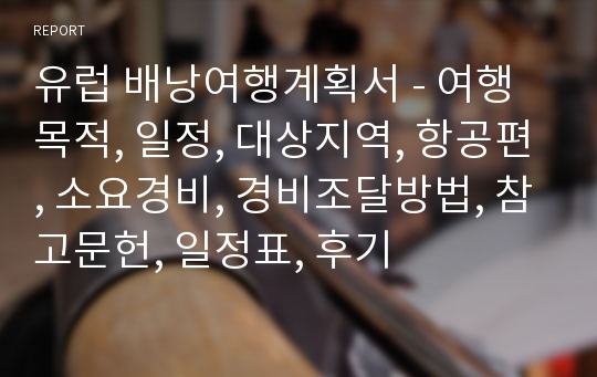 유럽 배낭여행계획서 - 여행목적, 일정, 대상지역, 항공편, 소요경비, 경비조달방법, 참고문헌, 일정표, 후기