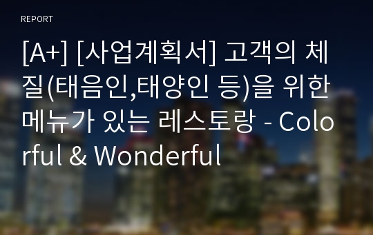 [A+] [사업계획서] 고객의 체질(태음인,태양인 등)을 위한 메뉴가 있는 레스토랑 - Colorful &amp; Wonderful