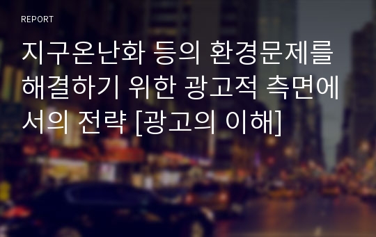 지구온난화 등의 환경문제를 해결하기 위한 광고적 측면에서의 전략 [광고의 이해]