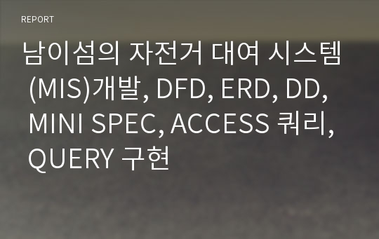 남이섬의 자전거 대여 시스템 (MIS)개발, DFD, ERD, DD, MINI SPEC, ACCESS 쿼리, QUERY 구현