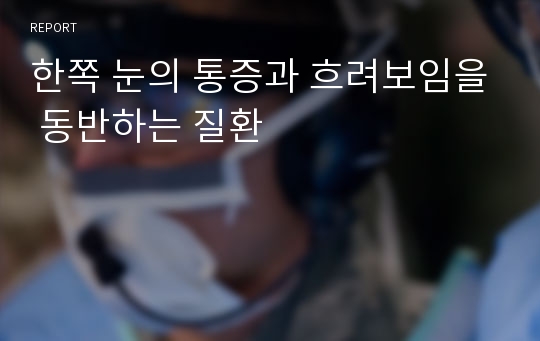 한쪽 눈의 통증과 흐려보임을 동반하는 질환