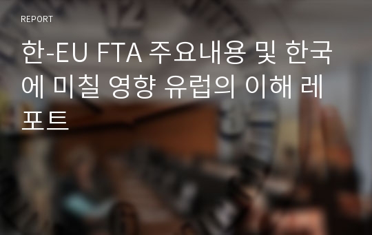 한-EU FTA 주요내용 및 한국에 미칠 영향 유럽의 이해 레포트