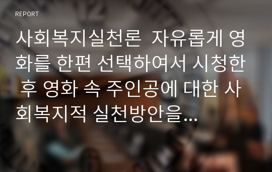 사회복지실천론  자유롭게 영화를 한편 선택하여서 시청한 후 영화 속 주인공에 대한 사회복지적 실천방안을 고찰해 보시오