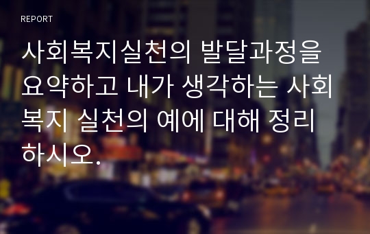 사회복지실천의 발달과정을 요약하고 내가 생각하는 사회복지 실천의 예에 대해 정리하시오.