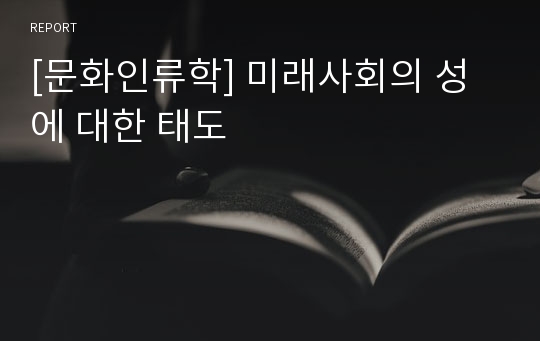 [문화인류학] 미래사회의 성에 대한 태도