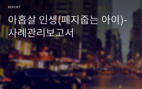 아홉살 인생(폐지줍는 아이)-사례관리보고서