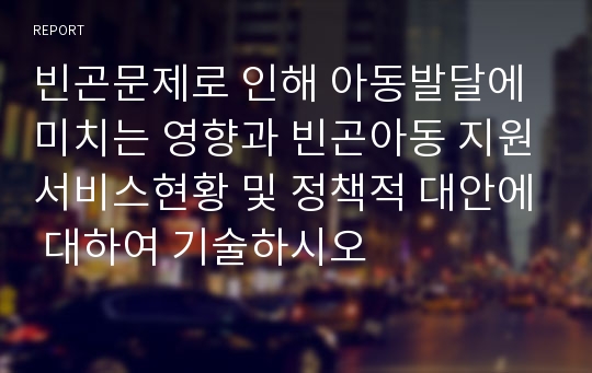 빈곤문제로 인해 아동발달에 미치는 영향과 빈곤아동 지원서비스현황 및 정책적 대안에 대하여 기술하시오