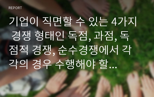 기업이 직면할 수 있는 4가지 경쟁 형태인 독점, 과점, 독점적 경쟁, 순수경쟁에서 각각의 경우 수행해야 할 주요 마케팅 과업은 무엇이라고 생각하는가